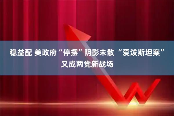 稳益配 美政府“停摆”阴影未散 “爱泼斯坦案”又成两党新战场