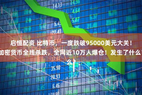 启恒配资 比特币，一度跌破95000美元大关！加密货币全线杀跌，全网近10万人爆仓！发生了什么？