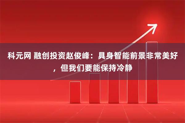 科元网 融创投资赵俊峰：具身智能前景非常美好，但我们要能保持冷静