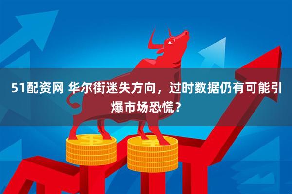 51配资网 华尔街迷失方向，过时数据仍有可能引爆市场恐慌？