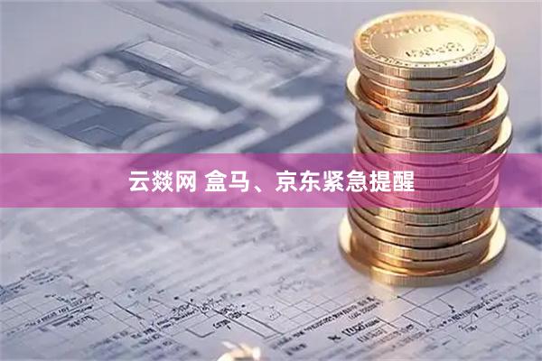 云燚网 盒马、京东紧急提醒