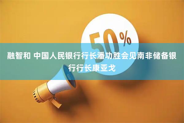 融智和 中国人民银行行长潘功胜会见南非储备银行行长康亚戈