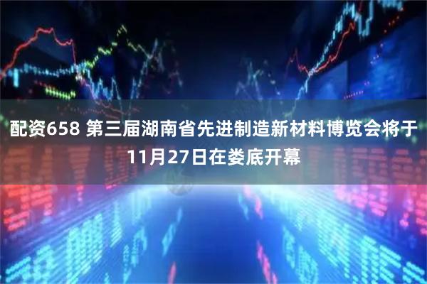 配资658 第三届湖南省先进制造新材料博览会将于11月27日在娄底开幕