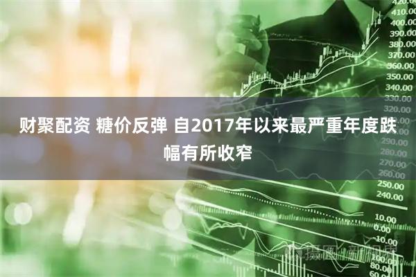 财聚配资 糖价反弹 自2017年以来最严重年度跌幅有所收窄