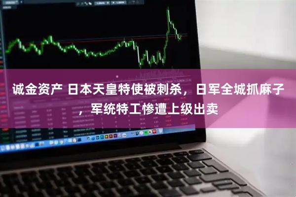 诚金资产 日本天皇特使被刺杀，日军全城抓麻子，军统特工惨遭上级出卖