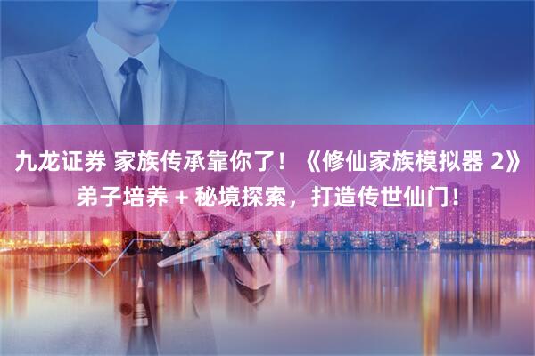 九龙证券 家族传承靠你了！《修仙家族模拟器 2》弟子培养 + 秘境探索，打造传世仙门！