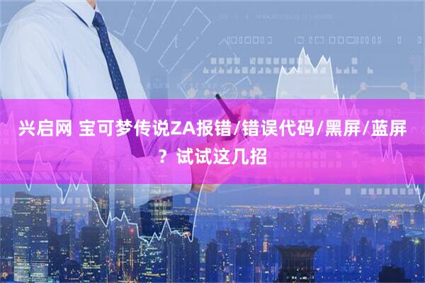 兴启网 宝可梦传说ZA报错/错误代码/黑屏/蓝屏？试试这几招
