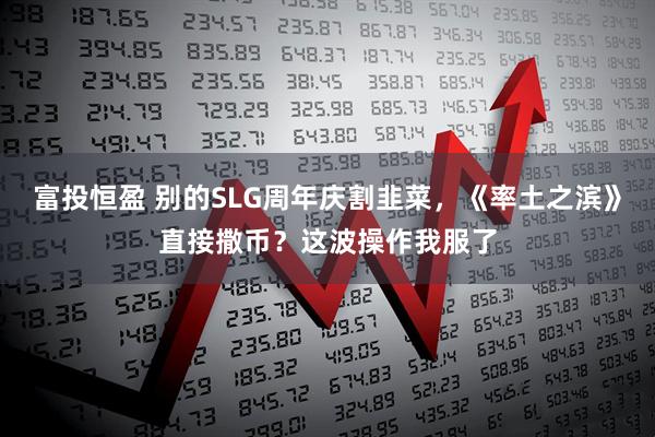 富投恒盈 别的SLG周年庆割韭菜，《率土之滨》直接撒币？这波操作我服了