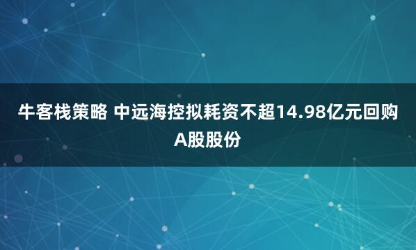 牛客栈策略 中远海控拟耗资不超14.98亿元回购A股股份