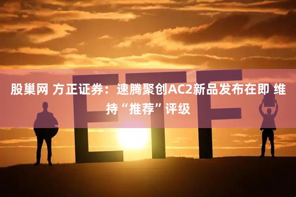 股巢网 方正证券：速腾聚创AC2新品发布在即 维持“推荐”评级