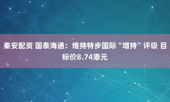 秦安配资 国泰海通：维持特步国际“增持”评级 目标价8.74港元