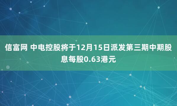 信富网 中电控股将于12月15日派发第三期中期股息每股0.63港元
