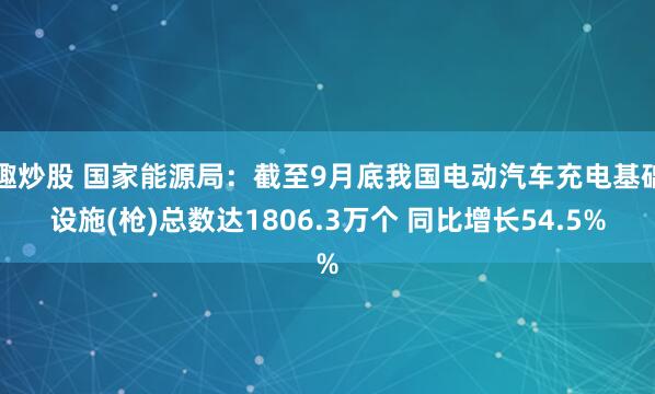 趣炒股 国家能源局：截至9月底我国电动汽车充电基础设施(枪)总数达1806.3万个 同比增长54.5%