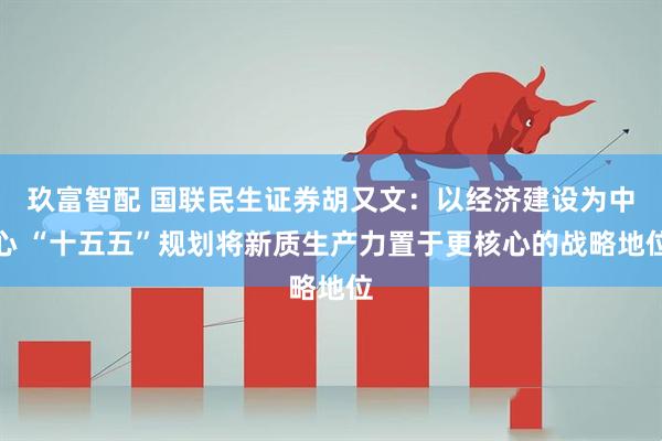 玖富智配 国联民生证券胡又文：以经济建设为中心 “十五五”规划将新质生产力置于更核心的战略地位