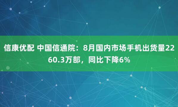 信康优配 中国信通院：8月国内市场手机出货量2260.3万部，同比下降6%