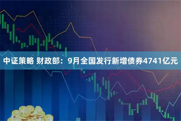 中证策略 财政部：9月全国发行新增债券4741亿元