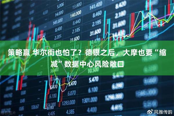 策略赢 华尔街也怕了？德银之后，大摩也要“缩减”数据中心风险敞口