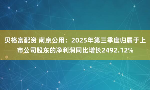贝格富配资 南京公用：2025年第三季度归属于上市公司股东的净利润同比增长2492.12%