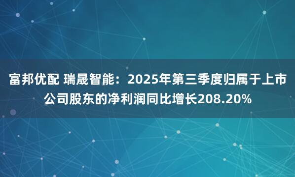 富邦优配 瑞晟智能：2025年第三季度归属于上市公司股东的净利润同比增长208.20%