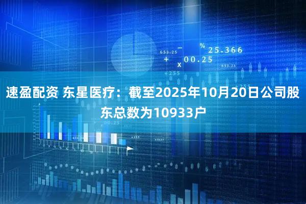 速盈配资 东星医疗：截至2025年10月20日公司股东总数为10933户