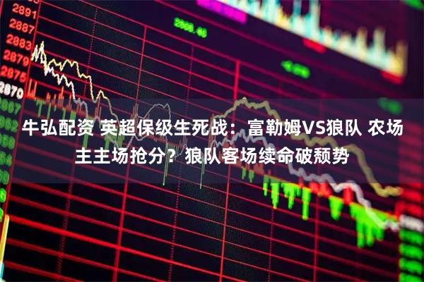 牛弘配资 英超保级生死战：富勒姆VS狼队 农场主主场抢分？狼队客场续命破颓势