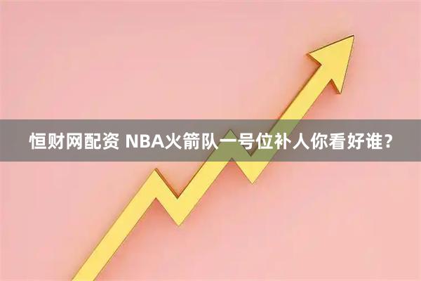 恒财网配资 NBA火箭队一号位补人你看好谁？