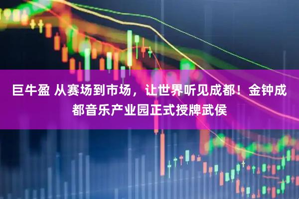 巨牛盈 从赛场到市场，让世界听见成都！金钟成都音乐产业园正式授牌武侯
