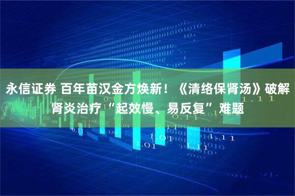 永信证券 百年苗汉金方焕新!《清络保肾汤》破解肾炎治疗 “起效慢、易反复” 难题
