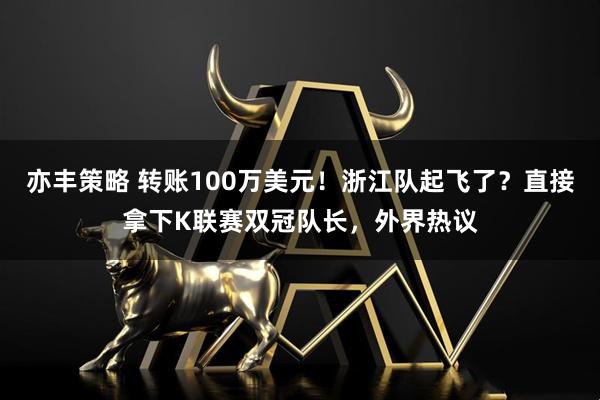 亦丰策略 转账100万美元！浙江队起飞了？直接拿下K联赛双冠队长，外界热议