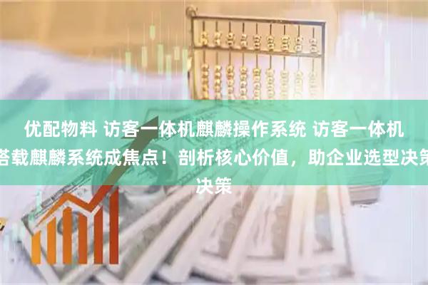 优配物料 访客一体机麒麟操作系统 访客一体机搭载麒麟系统成焦点!剖析核心价值,助企业选型决策