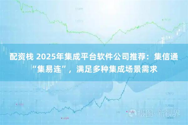 配资栈 2025年集成平台软件公司推荐：集信通“集易连”，满足多种集成场景需求