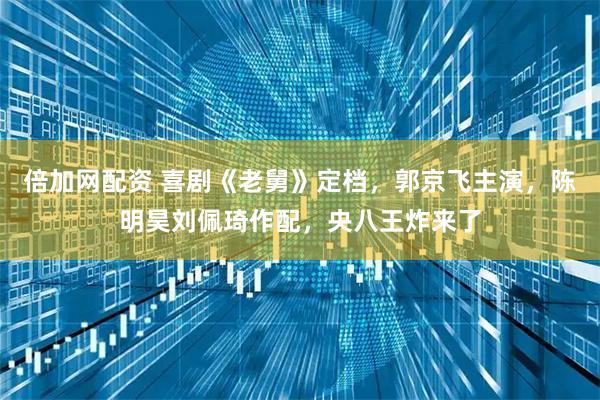 倍加网配资 喜剧《老舅》定档，郭京飞主演，陈明昊刘佩琦作配，央八王炸来了