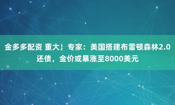 金多多配资 重大！专家：美国搭建布雷顿森林2.0还债，金价或暴涨至8000美元
