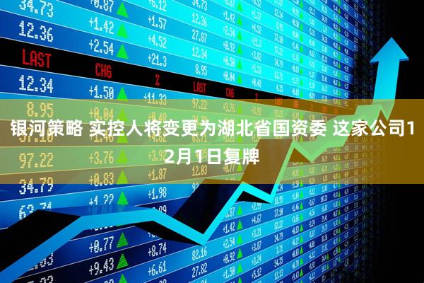 银河策略 实控人将变更为湖北省国资委 这家公司12月1日复牌