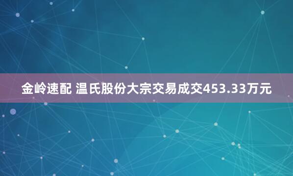 金岭速配 温氏股份大宗交易成交453.33万元