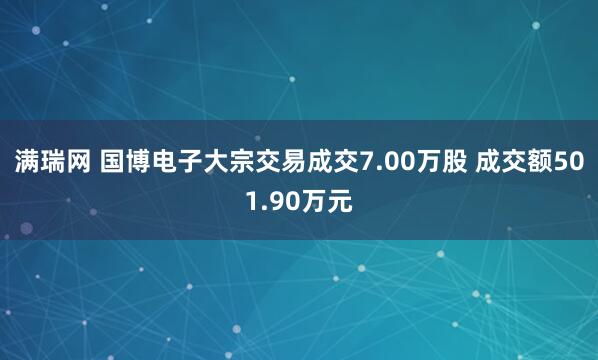 满瑞网 国博电子大宗交易成交7.00万股 成交额501.90万元