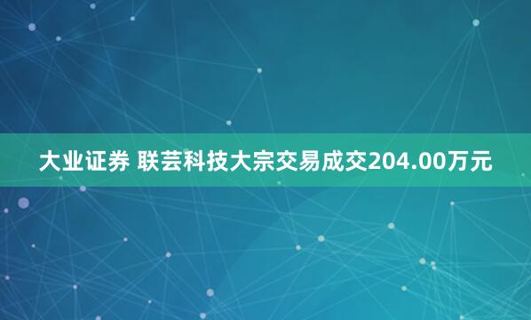 大业证券 联芸科技大宗交易成交204.00万元