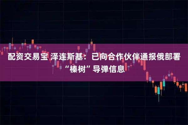 配资交易宝 泽连斯基：已向合作伙伴通报俄部署“榛树”导弹信息