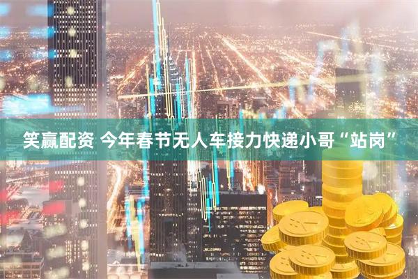 笑赢配资 今年春节无人车接力快递小哥“站岗”