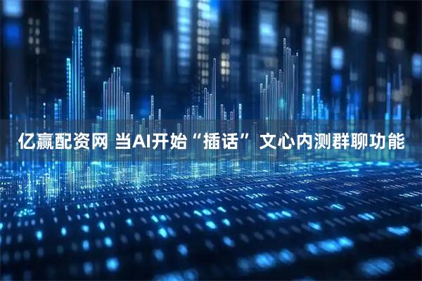亿赢配资网 当AI开始“插话” 文心内测群聊功能