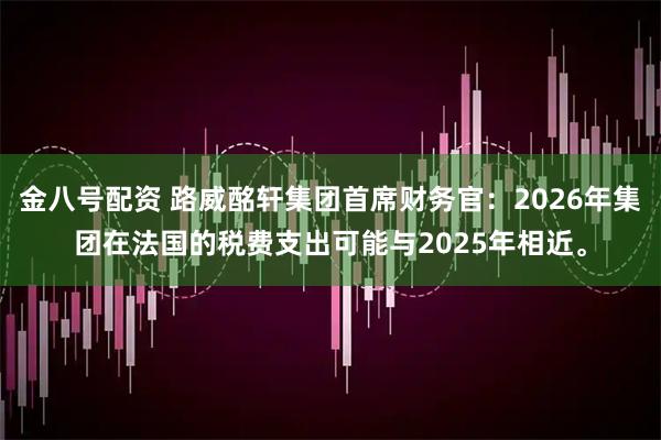 金八号配资 路威酩轩集团首席财务官：2026年集团在法国的税费支出可能与2025年相近。