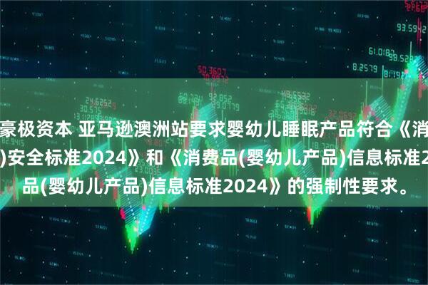 豪极资本 亚马逊澳洲站要求婴幼儿睡眠产品符合《消费品(婴幼儿睡眠产品)安全标准2024》和《消费品(婴幼儿产品)信息标准2024》的强制性要求。