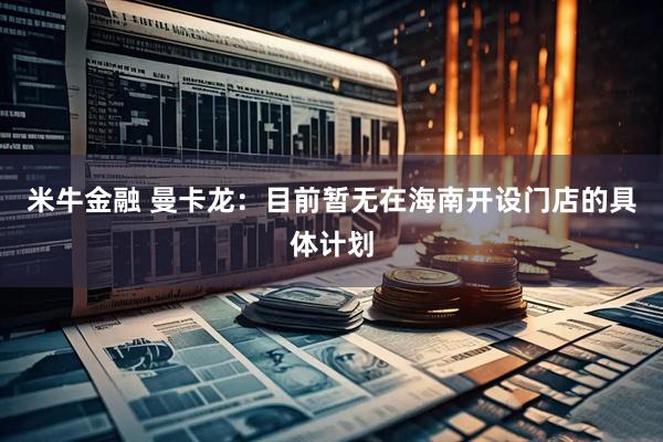 米牛金融 曼卡龙：目前暂无在海南开设门店的具体计划