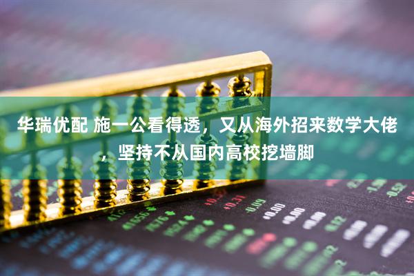 华瑞优配 施一公看得透，又从海外招来数学大佬，坚持不从国内高校挖墙脚