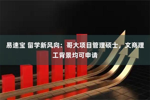 易速宝 留学新风向:哥大项目管理硕士,文商理工背景均可申请