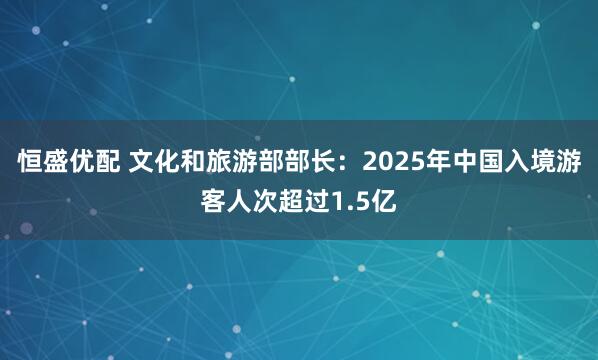 恒盛优配 文化和旅游部部长：2025年中国入境游客人次超过1.5亿