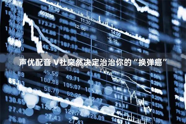 声优配音 V社突然决定治治你的“换弹癌”