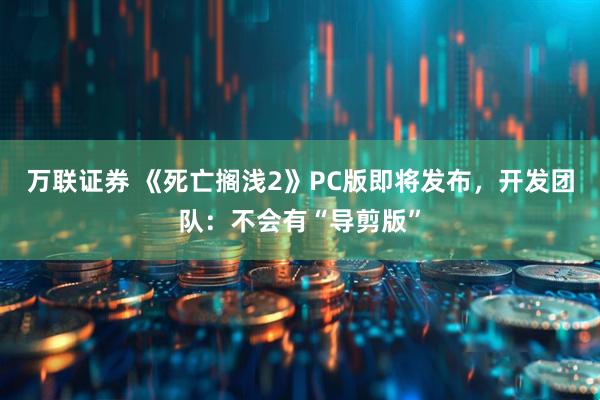 万联证券 《死亡搁浅2》PC版即将发布，开发团队：不会有“导剪版”